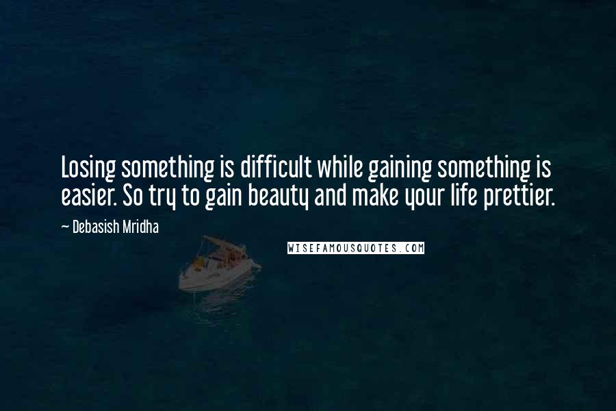 Debasish Mridha Quotes: Losing something is difficult while gaining something is easier. So try to gain beauty and make your life prettier.