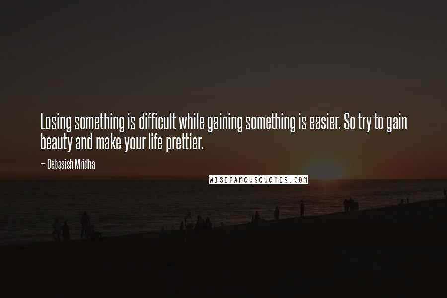 Debasish Mridha Quotes: Losing something is difficult while gaining something is easier. So try to gain beauty and make your life prettier.