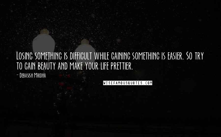 Debasish Mridha Quotes: Losing something is difficult while gaining something is easier. So try to gain beauty and make your life prettier.