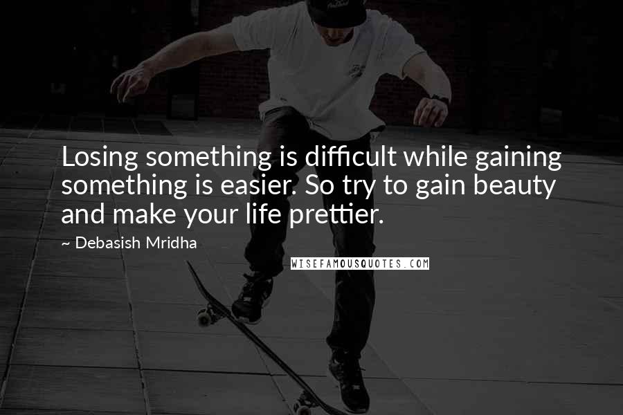 Debasish Mridha Quotes: Losing something is difficult while gaining something is easier. So try to gain beauty and make your life prettier.