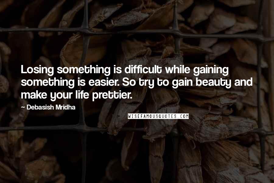 Debasish Mridha Quotes: Losing something is difficult while gaining something is easier. So try to gain beauty and make your life prettier.