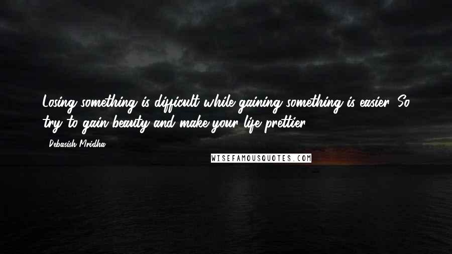 Debasish Mridha Quotes: Losing something is difficult while gaining something is easier. So try to gain beauty and make your life prettier.