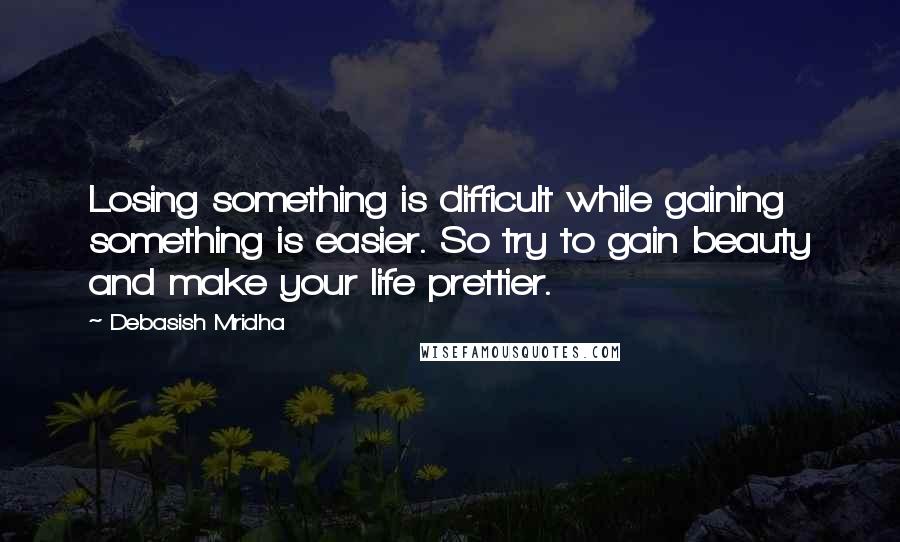 Debasish Mridha Quotes: Losing something is difficult while gaining something is easier. So try to gain beauty and make your life prettier.