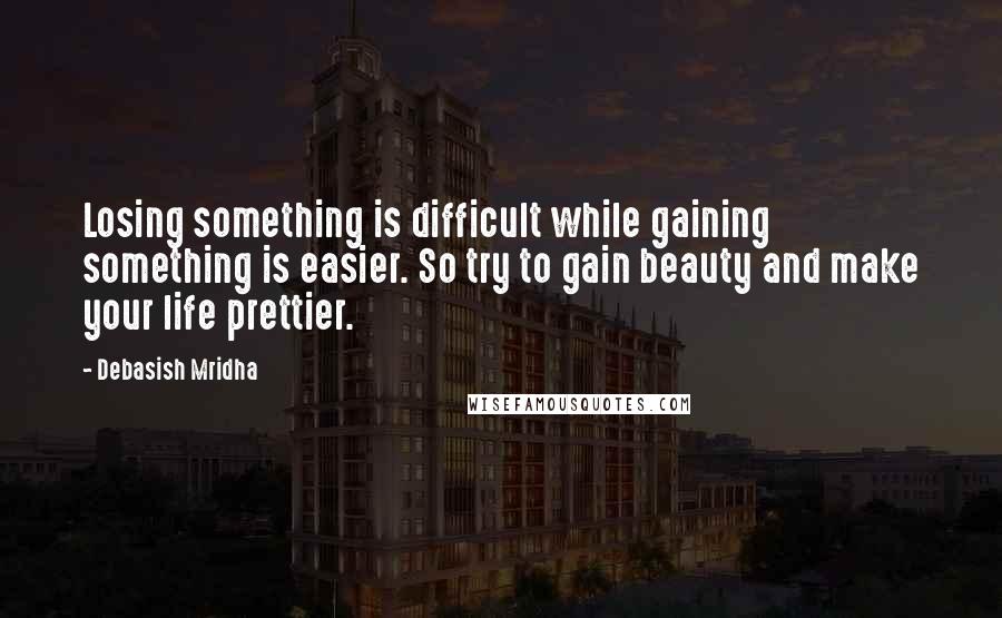 Debasish Mridha Quotes: Losing something is difficult while gaining something is easier. So try to gain beauty and make your life prettier.