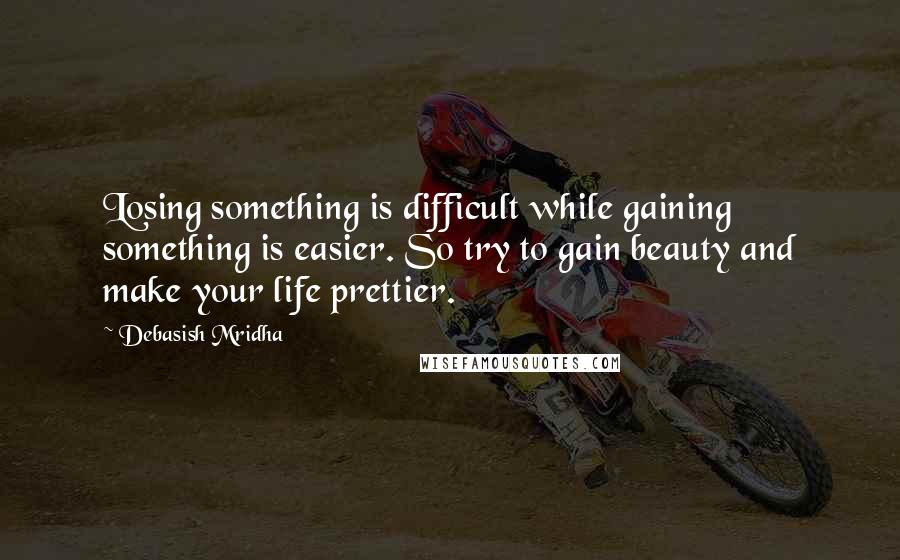 Debasish Mridha Quotes: Losing something is difficult while gaining something is easier. So try to gain beauty and make your life prettier.
