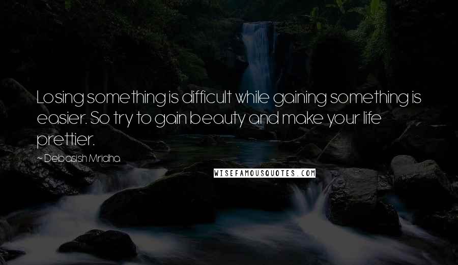 Debasish Mridha Quotes: Losing something is difficult while gaining something is easier. So try to gain beauty and make your life prettier.