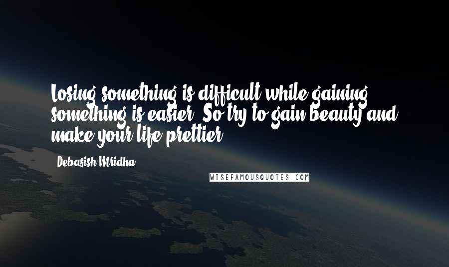 Debasish Mridha Quotes: Losing something is difficult while gaining something is easier. So try to gain beauty and make your life prettier.