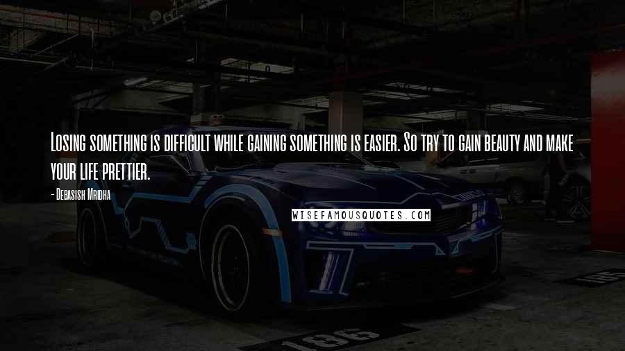 Debasish Mridha Quotes: Losing something is difficult while gaining something is easier. So try to gain beauty and make your life prettier.