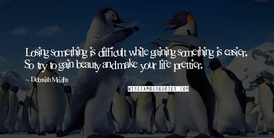 Debasish Mridha Quotes: Losing something is difficult while gaining something is easier. So try to gain beauty and make your life prettier.