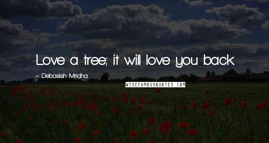 Debasish Mridha Quotes: Love a tree; it will love you back.
