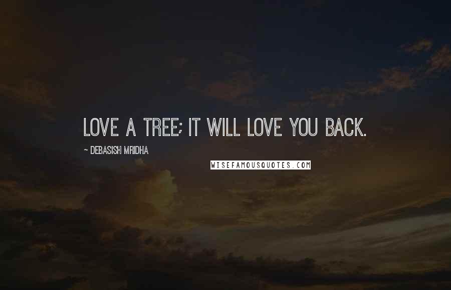 Debasish Mridha Quotes: Love a tree; it will love you back.