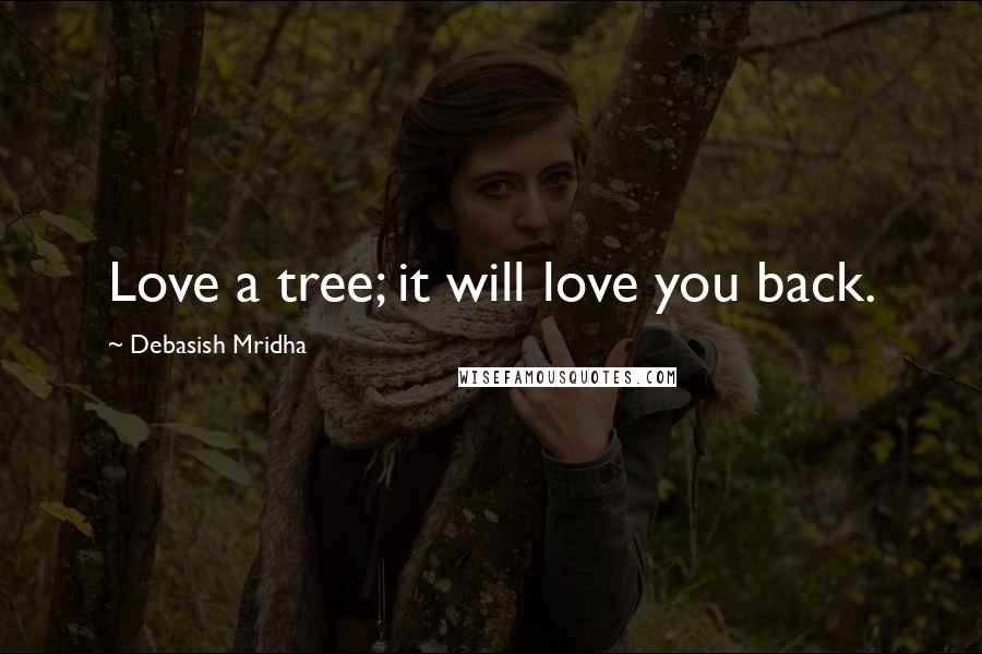 Debasish Mridha Quotes: Love a tree; it will love you back.