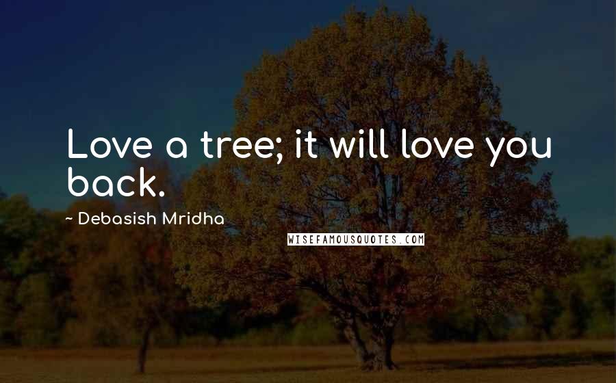 Debasish Mridha Quotes: Love a tree; it will love you back.
