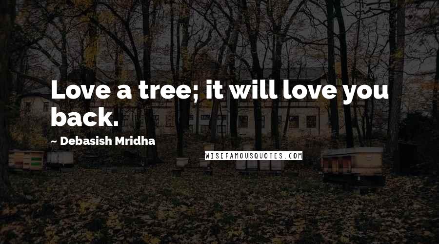 Debasish Mridha Quotes: Love a tree; it will love you back.