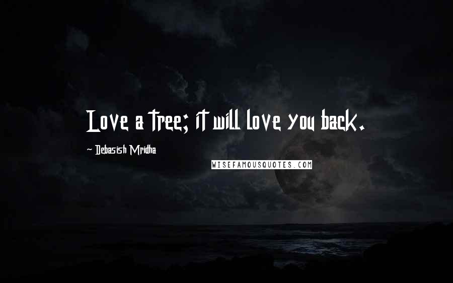 Debasish Mridha Quotes: Love a tree; it will love you back.