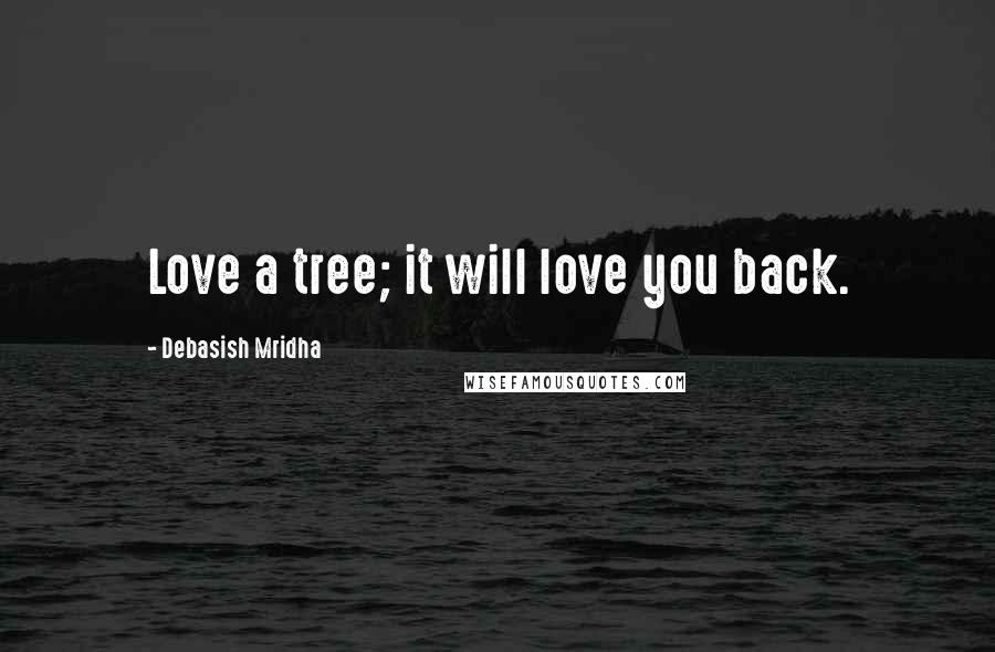 Debasish Mridha Quotes: Love a tree; it will love you back.