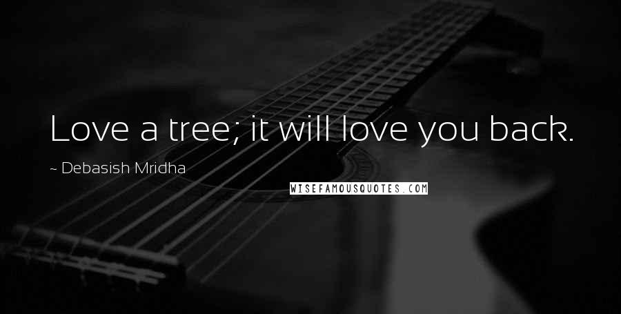 Debasish Mridha Quotes: Love a tree; it will love you back.