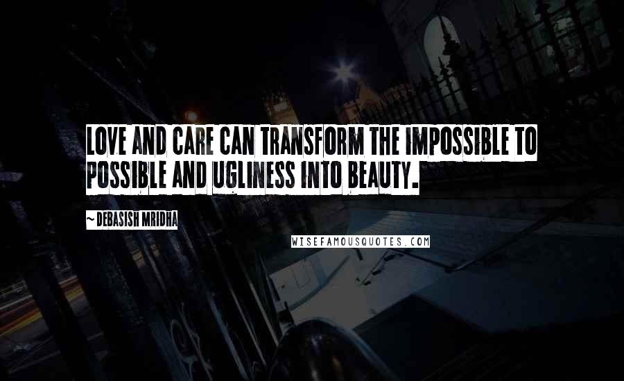 Debasish Mridha Quotes: Love and care can transform the impossible to possible and ugliness into beauty.