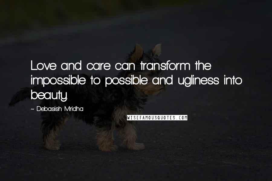 Debasish Mridha Quotes: Love and care can transform the impossible to possible and ugliness into beauty.