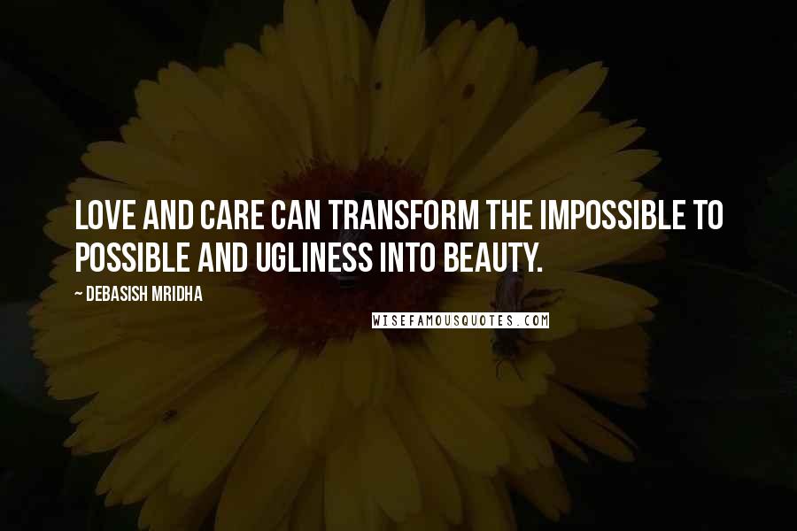 Debasish Mridha Quotes: Love and care can transform the impossible to possible and ugliness into beauty.