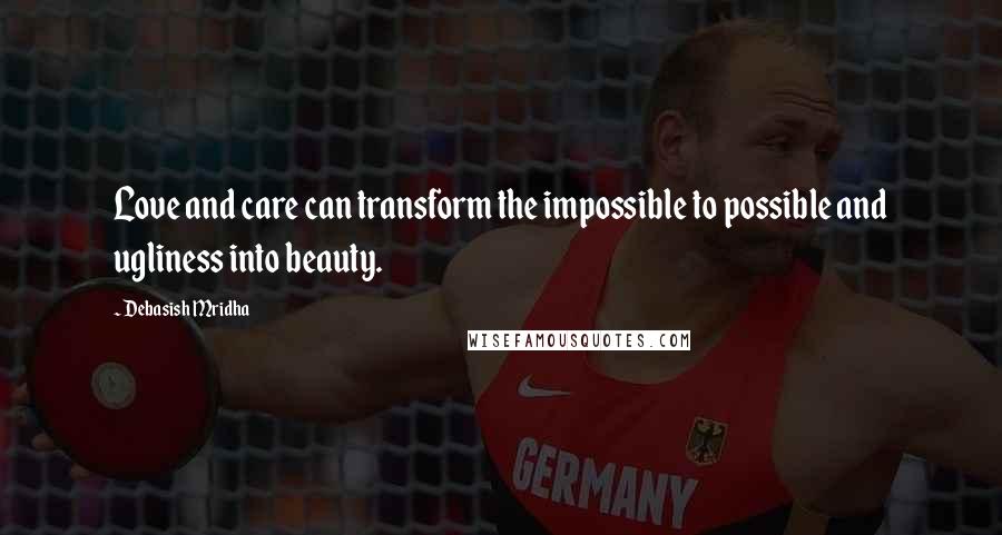 Debasish Mridha Quotes: Love and care can transform the impossible to possible and ugliness into beauty.