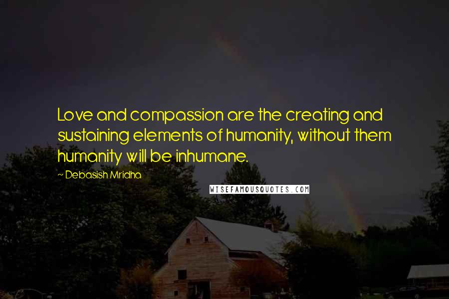 Debasish Mridha Quotes: Love and compassion are the creating and sustaining elements of humanity, without them humanity will be inhumane.