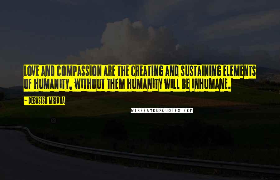 Debasish Mridha Quotes: Love and compassion are the creating and sustaining elements of humanity, without them humanity will be inhumane.