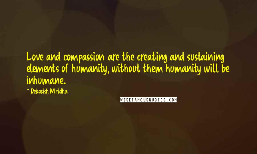 Debasish Mridha Quotes: Love and compassion are the creating and sustaining elements of humanity, without them humanity will be inhumane.