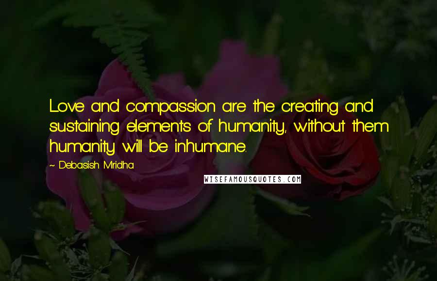 Debasish Mridha Quotes: Love and compassion are the creating and sustaining elements of humanity, without them humanity will be inhumane.