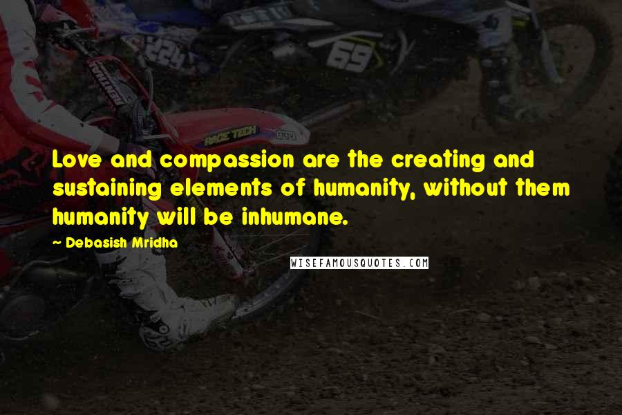 Debasish Mridha Quotes: Love and compassion are the creating and sustaining elements of humanity, without them humanity will be inhumane.