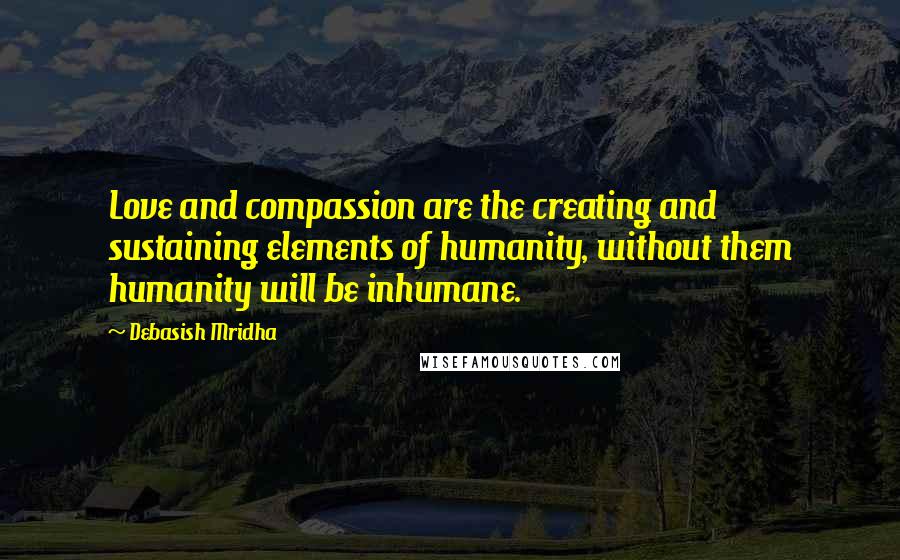 Debasish Mridha Quotes: Love and compassion are the creating and sustaining elements of humanity, without them humanity will be inhumane.