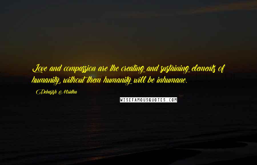 Debasish Mridha Quotes: Love and compassion are the creating and sustaining elements of humanity, without them humanity will be inhumane.