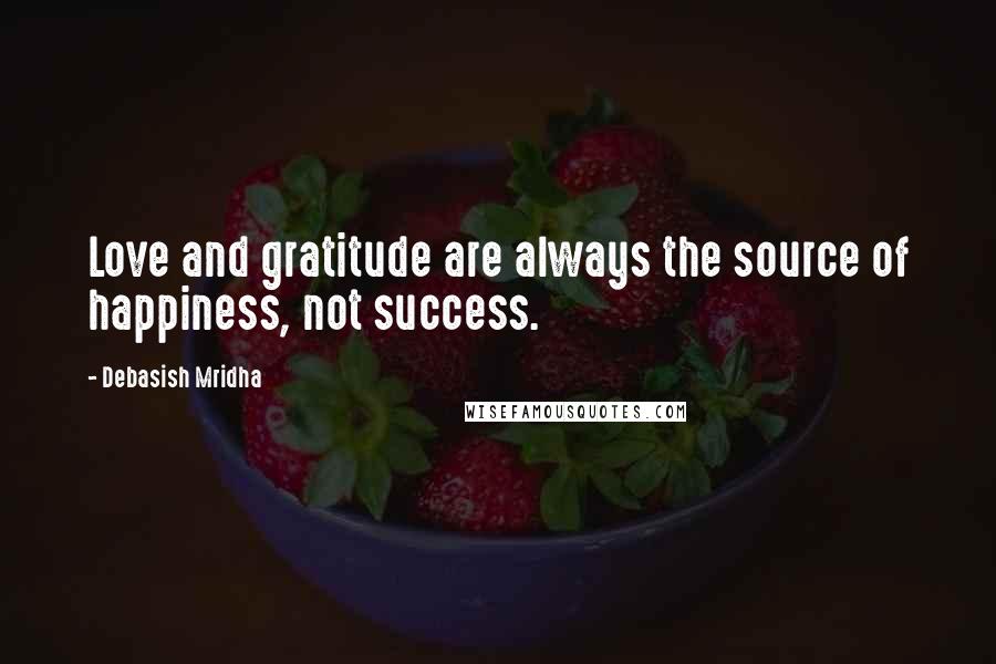 Debasish Mridha Quotes: Love and gratitude are always the source of happiness, not success.