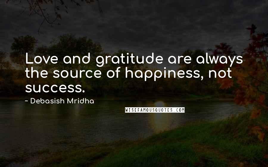 Debasish Mridha Quotes: Love and gratitude are always the source of happiness, not success.