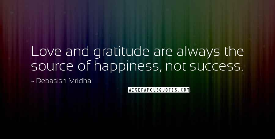 Debasish Mridha Quotes: Love and gratitude are always the source of happiness, not success.