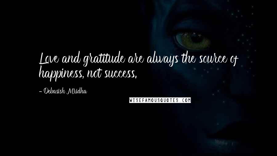 Debasish Mridha Quotes: Love and gratitude are always the source of happiness, not success.