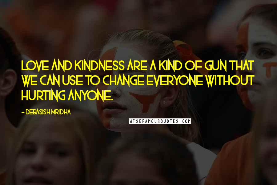 Debasish Mridha Quotes: Love and kindness are a kind of gun that we can use to change everyone without hurting anyone.