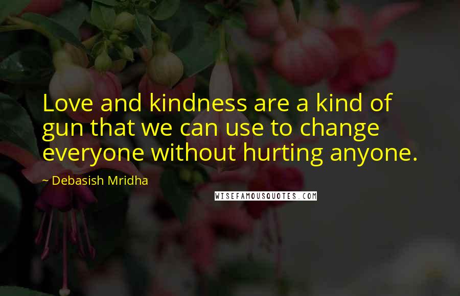 Debasish Mridha Quotes: Love and kindness are a kind of gun that we can use to change everyone without hurting anyone.