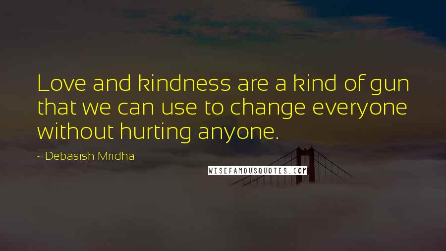 Debasish Mridha Quotes: Love and kindness are a kind of gun that we can use to change everyone without hurting anyone.