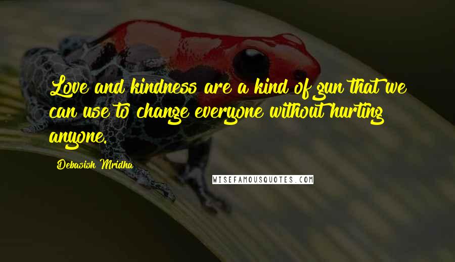 Debasish Mridha Quotes: Love and kindness are a kind of gun that we can use to change everyone without hurting anyone.