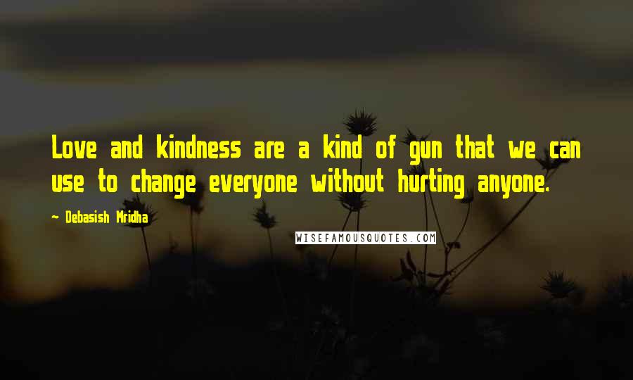 Debasish Mridha Quotes: Love and kindness are a kind of gun that we can use to change everyone without hurting anyone.