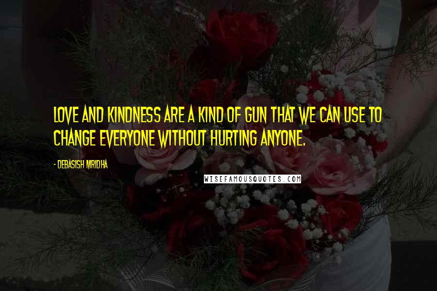 Debasish Mridha Quotes: Love and kindness are a kind of gun that we can use to change everyone without hurting anyone.