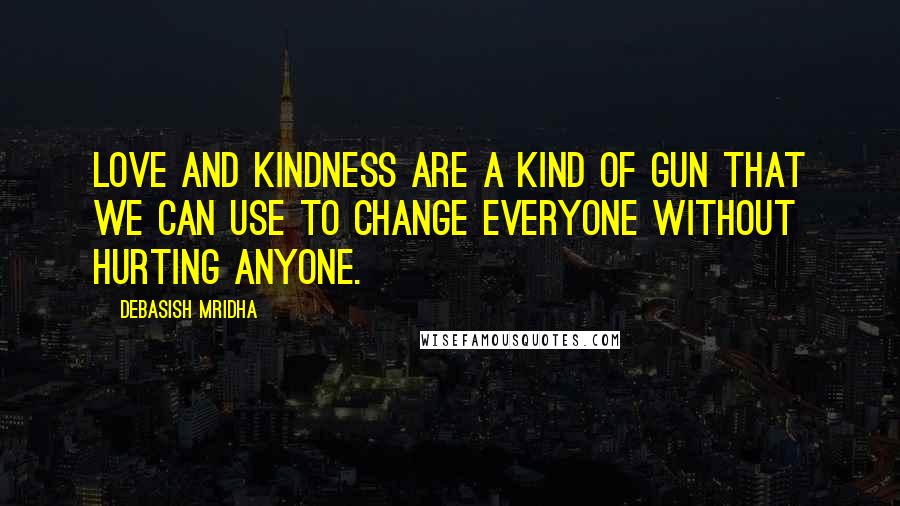 Debasish Mridha Quotes: Love and kindness are a kind of gun that we can use to change everyone without hurting anyone.