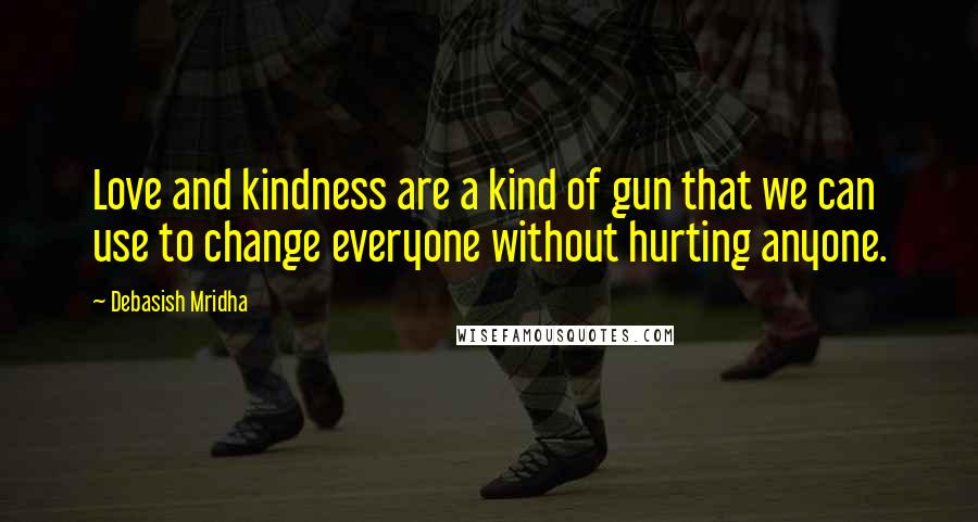 Debasish Mridha Quotes: Love and kindness are a kind of gun that we can use to change everyone without hurting anyone.
