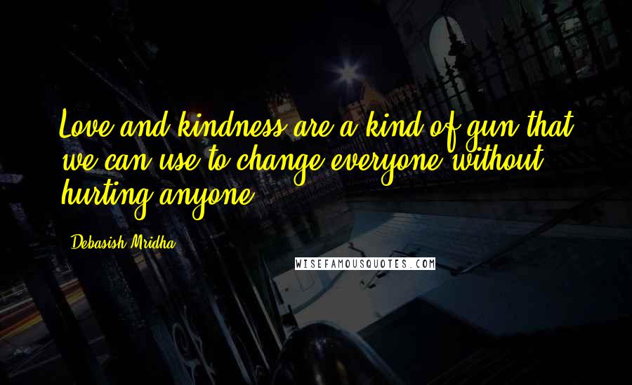 Debasish Mridha Quotes: Love and kindness are a kind of gun that we can use to change everyone without hurting anyone.