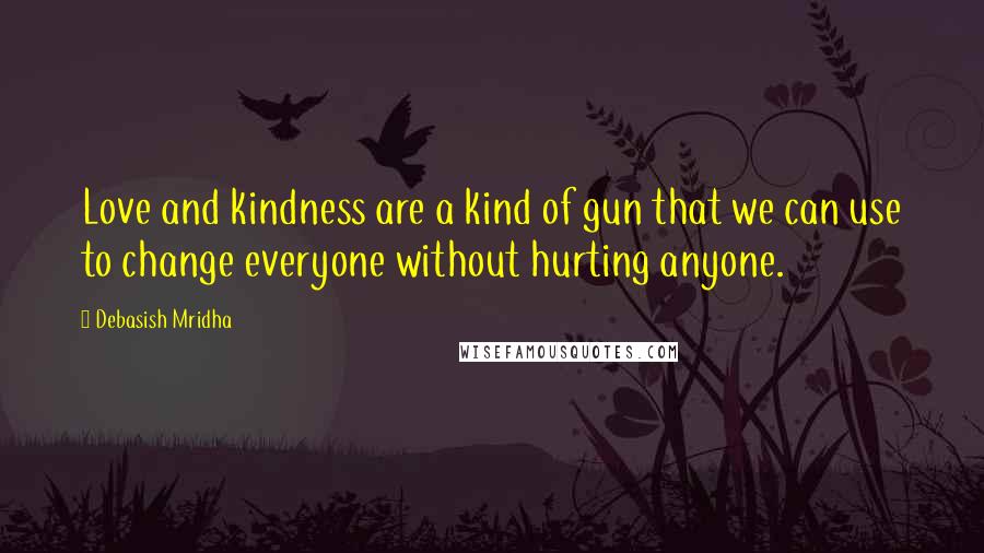 Debasish Mridha Quotes: Love and kindness are a kind of gun that we can use to change everyone without hurting anyone.