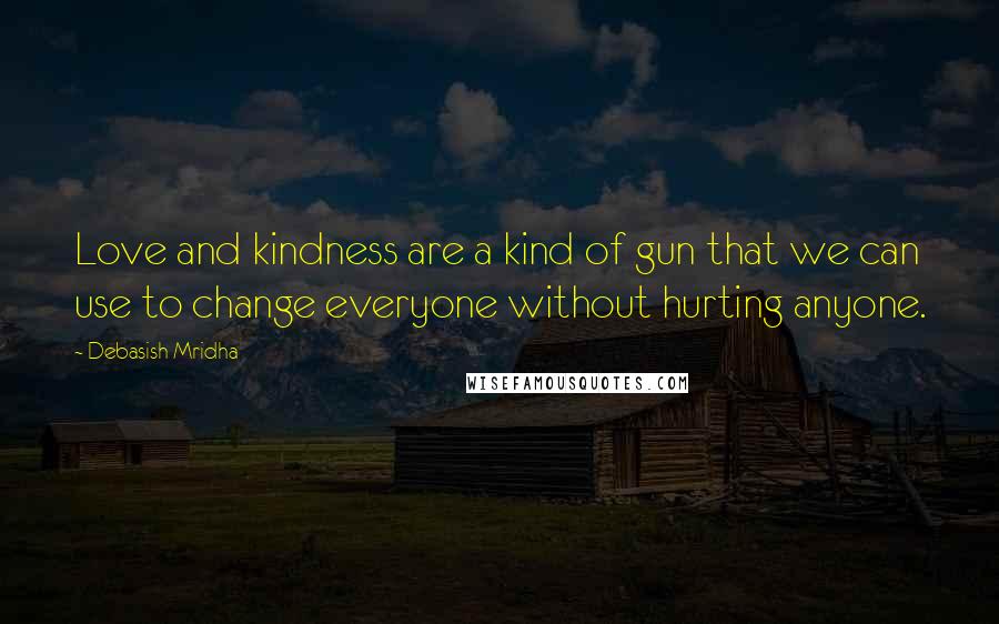 Debasish Mridha Quotes: Love and kindness are a kind of gun that we can use to change everyone without hurting anyone.