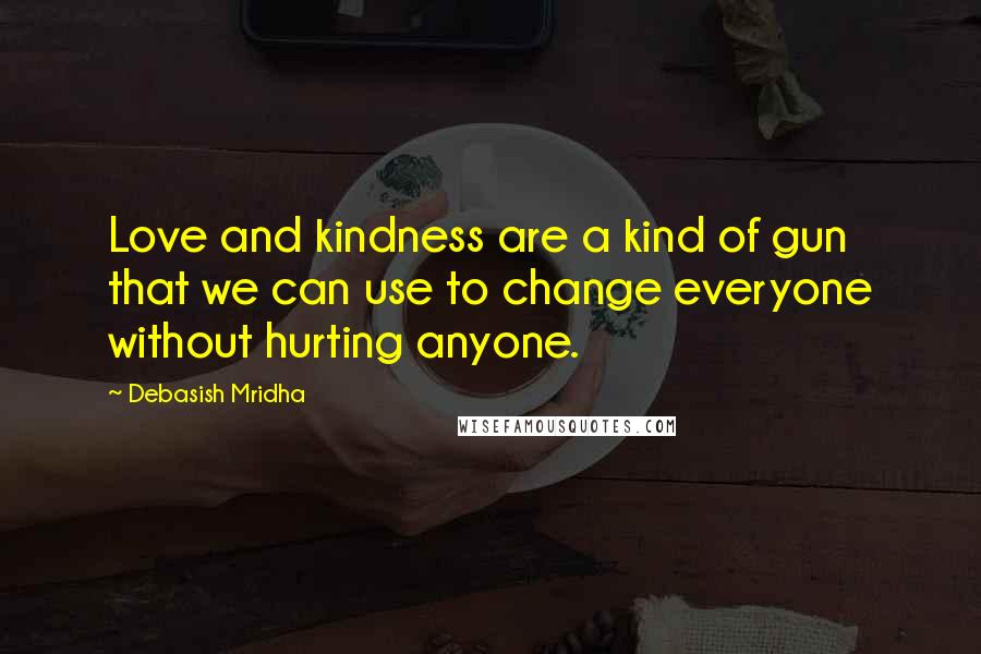 Debasish Mridha Quotes: Love and kindness are a kind of gun that we can use to change everyone without hurting anyone.