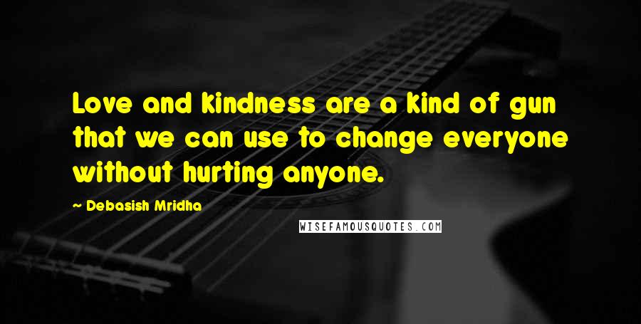 Debasish Mridha Quotes: Love and kindness are a kind of gun that we can use to change everyone without hurting anyone.