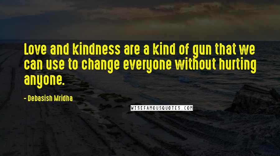 Debasish Mridha Quotes: Love and kindness are a kind of gun that we can use to change everyone without hurting anyone.
